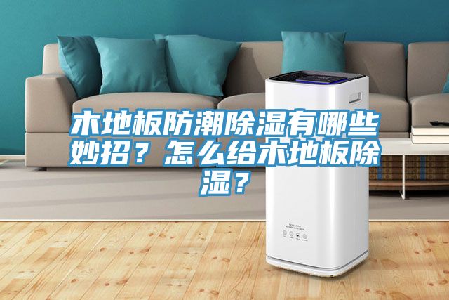 木地板防潮除濕有哪些妙招？怎么給木地板除濕？