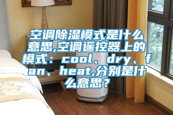 空調(diào)除濕模式是什么意思,空調(diào)遙控器上的模式：cool、dry、fan、heat,分別是什么意思？