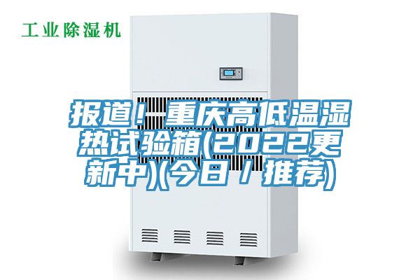 報(bào)道！重慶高低溫濕熱試驗(yàn)箱(2022更新中)(今日／推薦)