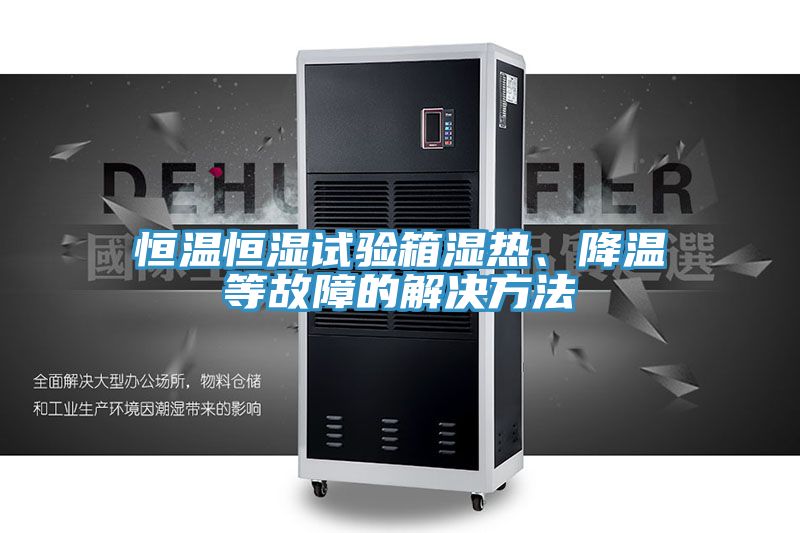 恒溫恒濕試驗箱濕熱、降溫等故障的解決方法