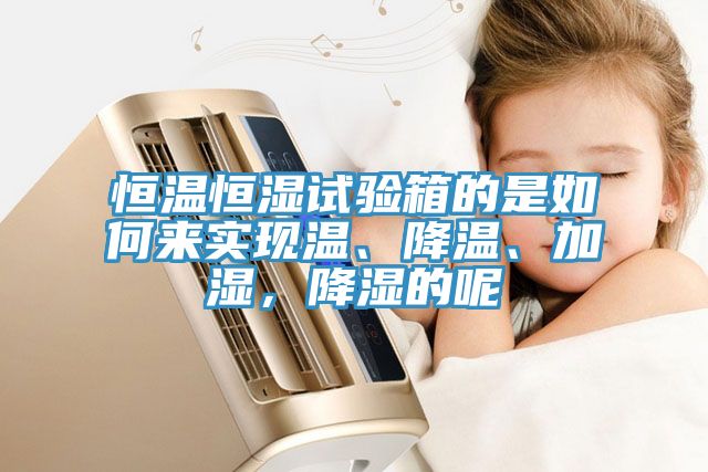 恒溫恒濕試驗(yàn)箱的是如何來實(shí)現(xiàn)溫、降溫、加濕，降濕的呢