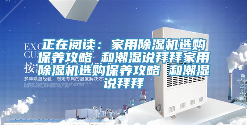 正在閱讀：家用除濕機(jī)選購保養(yǎng)攻略 和潮濕說拜拜家用除濕機(jī)選購保養(yǎng)攻略 和潮濕說拜拜