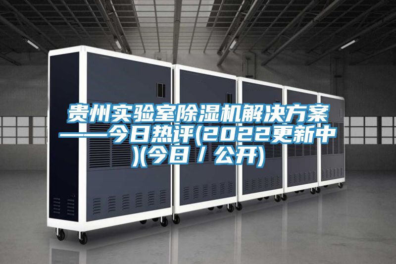 貴州實(shí)驗(yàn)室除濕機(jī)解決方案——今日熱評(píng)(2022更新中)(今日／公開(kāi))