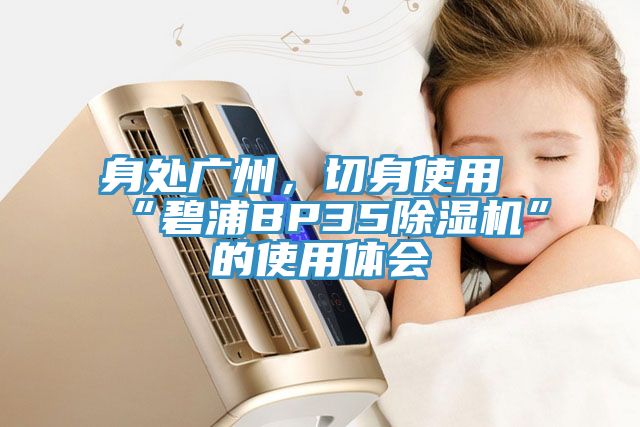 身處廣州，切身使用“碧浦BP35除濕機(jī)”的使用體會(huì)