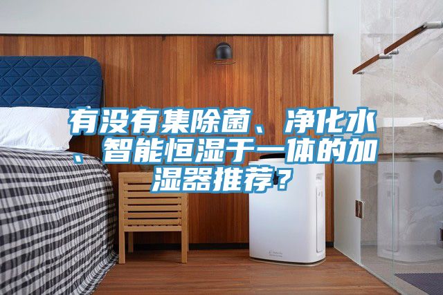 有沒(méi)有集除菌、凈化水、智能恒濕于一體的加濕器推薦？