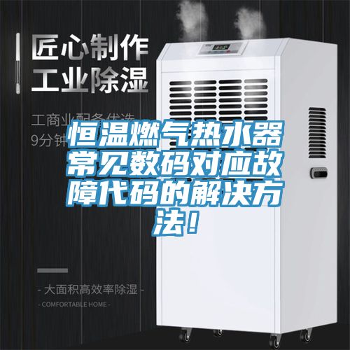 恒溫燃?xì)鉄崴鞒Ｒ?jiàn)數(shù)碼對(duì)應(yīng)故障代碼的解決方法！