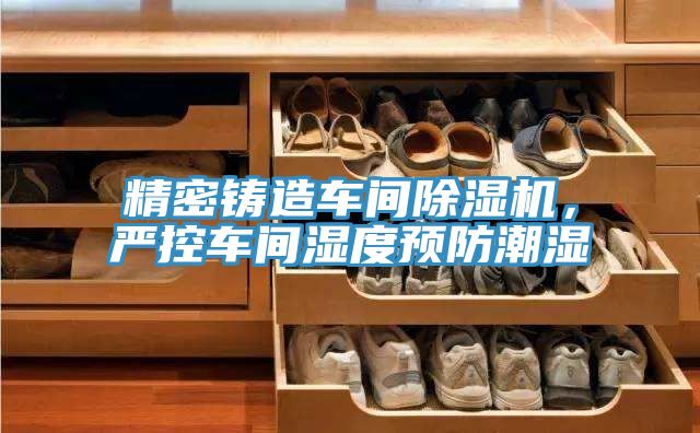 精密鑄造車間除濕機，嚴控車間濕度預防潮濕