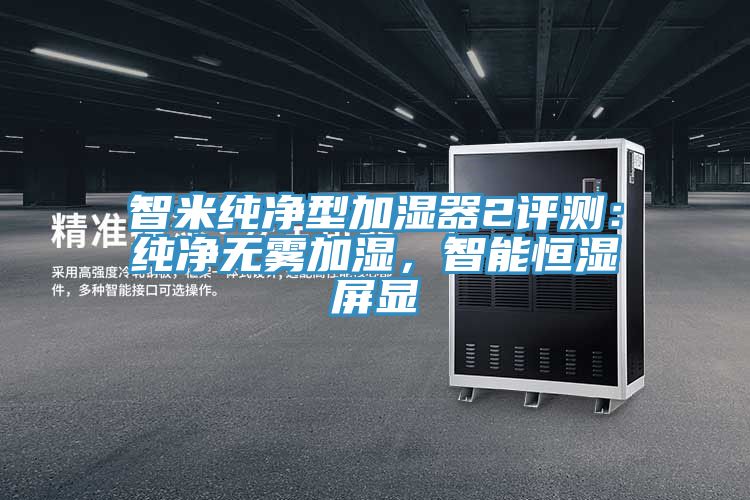 智米純凈型加濕器2評(píng)測(cè)：純凈無(wú)霧加濕，智能恒濕屏顯