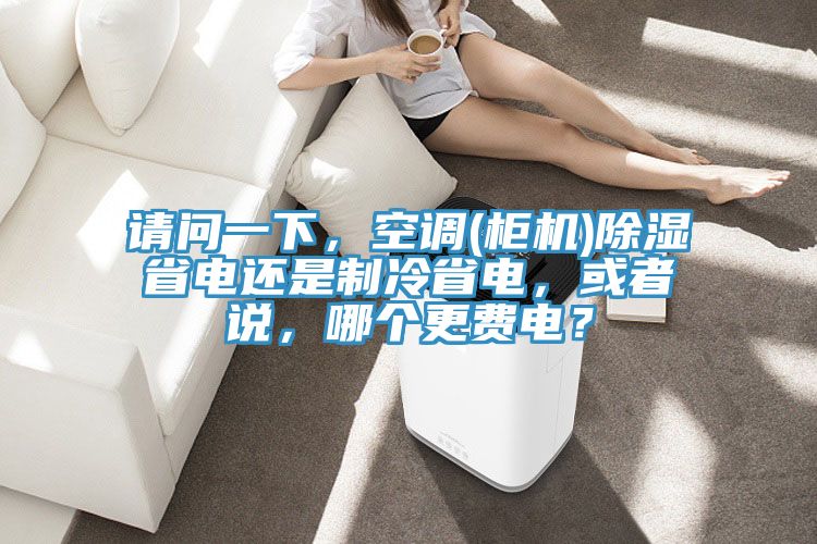 請問一下，空調(diào)(柜機(jī))除濕省電還是制冷省電，或者說，哪個更費電？