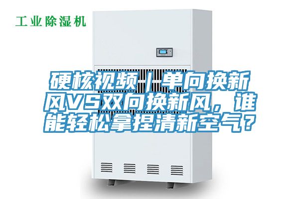硬核視頻｜單向換新風(fēng)VS雙向換新風(fēng)，誰能輕松拿捏清新空氣？