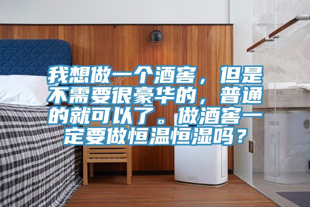 我想做一個酒窖，但是不需要很豪華的，普通的就可以了。做酒窖一定要做恒溫恒濕嗎？