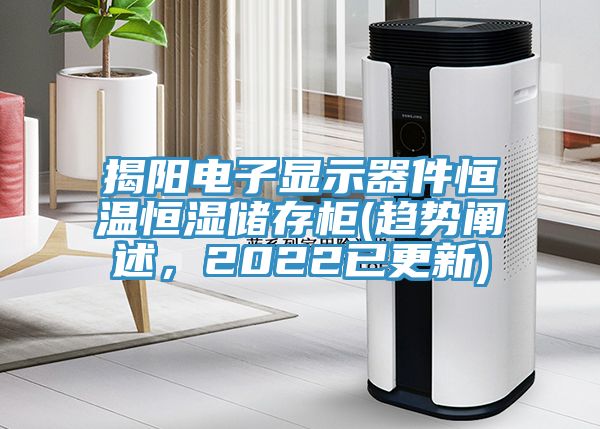 揭陽電子顯示器件恒溫恒濕儲(chǔ)存柜(趨勢闡述，2022已更新)