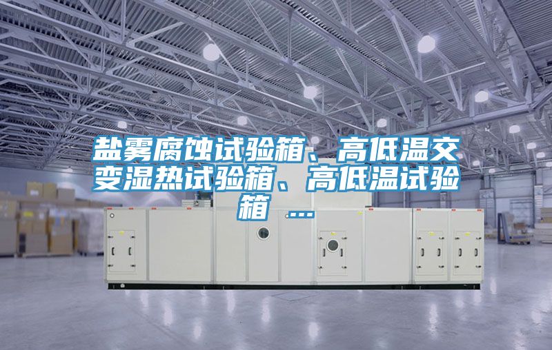 鹽霧腐蝕試驗(yàn)箱、高低溫交變濕熱試驗(yàn)箱、高低溫試驗(yàn)箱 ...