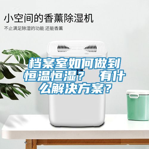 檔案室如何做到恒溫恒濕？ 有什么解決方案？
