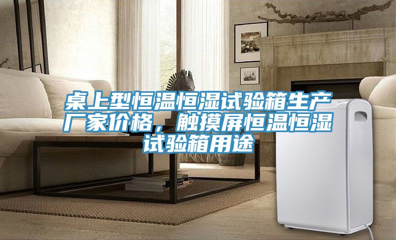 桌上型恒溫恒濕試驗(yàn)箱生產(chǎn)廠家價(jià)格，觸摸屏恒溫恒濕試驗(yàn)箱用途