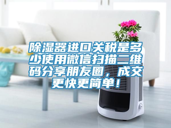 除濕器進(jìn)口關(guān)稅是多少使用微信掃描二維碼分享朋友圈，成交更快更簡單！