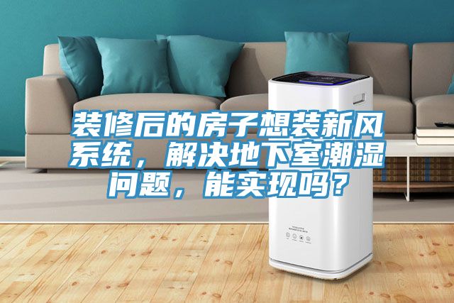 裝修后的房子想裝新風(fēng)系統(tǒng)，解決地下室潮濕問(wèn)題，能實(shí)現(xiàn)嗎？