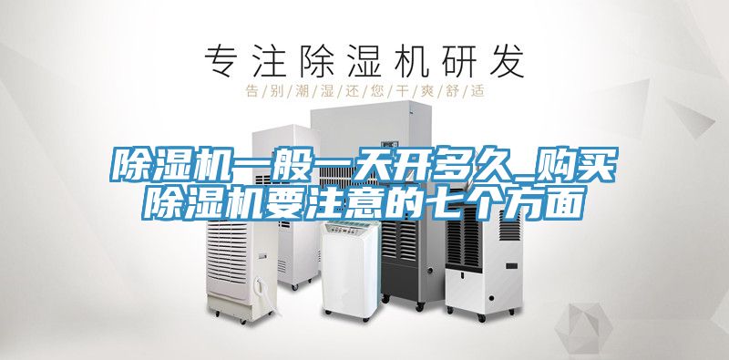 除濕機(jī)一般一天開多久_購(gòu)買除濕機(jī)要注意的七個(gè)方面