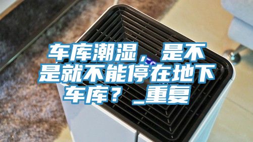 車庫潮濕，是不是就不能停在地下車庫？_重復(fù)