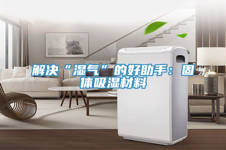 解決“濕氣”的好助手：固體吸濕材料