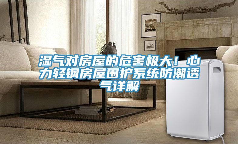 濕氣對(duì)房屋的危害極大！心力輕鋼房屋圍護(hù)系統(tǒng)防潮透氣詳解