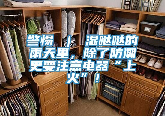 警惕 ｜ 濕噠噠的雨天里，除了防潮更要注意電器“上火”！