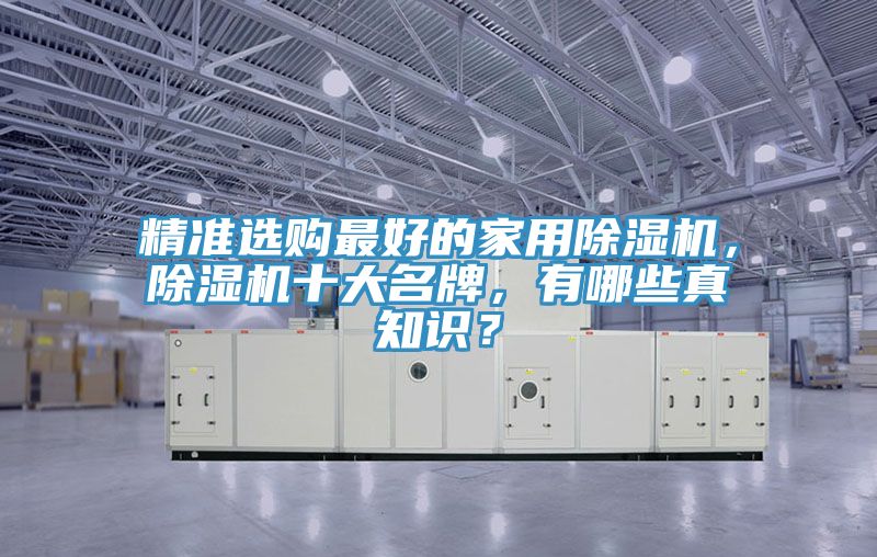 精準(zhǔn)選購最好的家用除濕機，除濕機十大名牌，有哪些真知識？