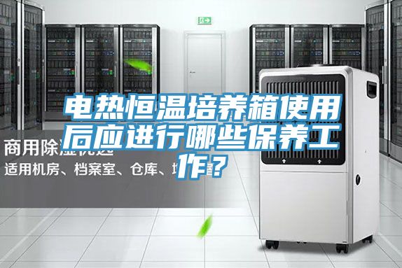 電熱恒溫培養(yǎng)箱使用后應(yīng)進(jìn)行哪些保養(yǎng)工作？