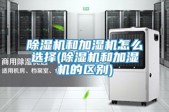 除濕機和加濕機怎么選擇(除濕機和加濕機的區(qū)別)