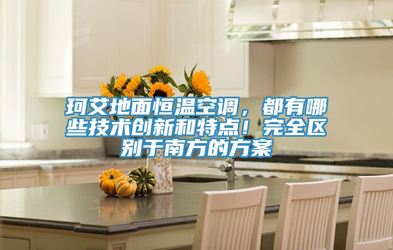 珂艾地面恒溫空調(diào)，都有哪些技術(shù)創(chuàng)新和特點！完全區(qū)別于南方的方案