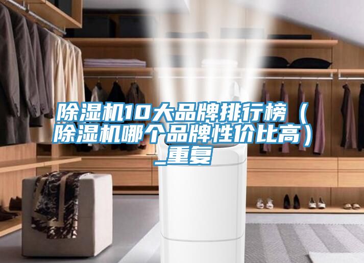 除濕機(jī)10大品牌排行榜（除濕機(jī)哪個(gè)品牌性價(jià)比高）_重復(fù)