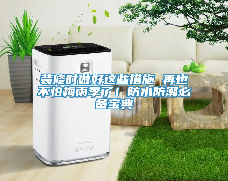 裝修時(shí)做好這些措施 再也不怕梅雨季了！防水防潮必備寶典