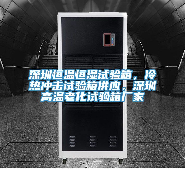 深圳恒溫恒濕試驗箱，冷熱沖擊試驗箱供應，深圳高溫老化試驗箱廠家