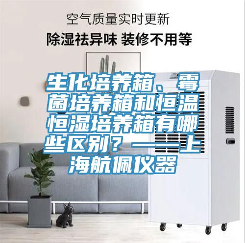 生化培養(yǎng)箱、霉菌培養(yǎng)箱和恒溫恒濕培養(yǎng)箱有哪些區(qū)別？——上海航佩儀器