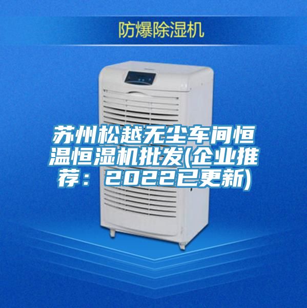 蘇州松越無(wú)塵車間恒溫恒濕機(jī)批發(fā)(企業(yè)推薦：2022已更新)