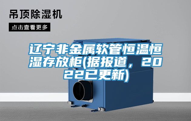 遼寧非金屬軟管恒溫恒濕存放柜(據(jù)報(bào)道，2022已更新)