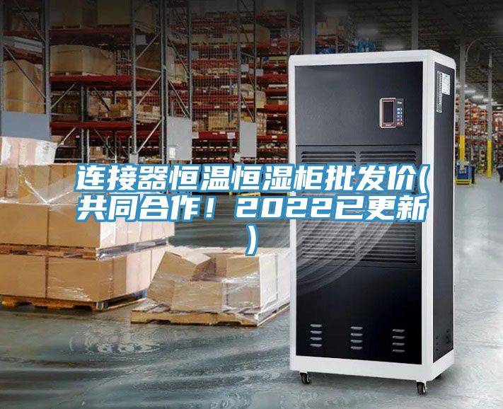 連接器恒溫恒濕柜批發(fā)價(jià)(共同合作！2022已更新)