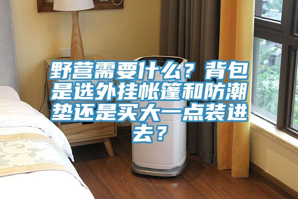 野營需要什么？背包是選外掛帳篷和防潮墊還是買大一點(diǎn)裝進(jìn)去？