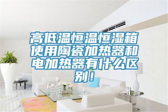 高低溫恒溫恒濕箱使用陶瓷加熱器和電加熱器有什么區(qū)別！