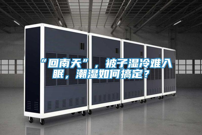 “回南天”，被子濕冷難入眠，潮濕如何搞定？