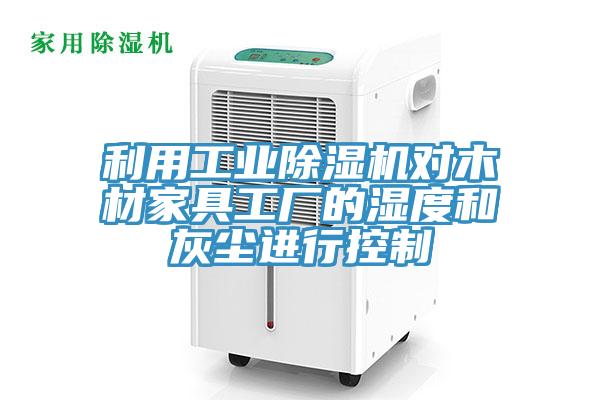 利用工業(yè)除濕機對木材家具工廠的濕度和灰塵進行控制