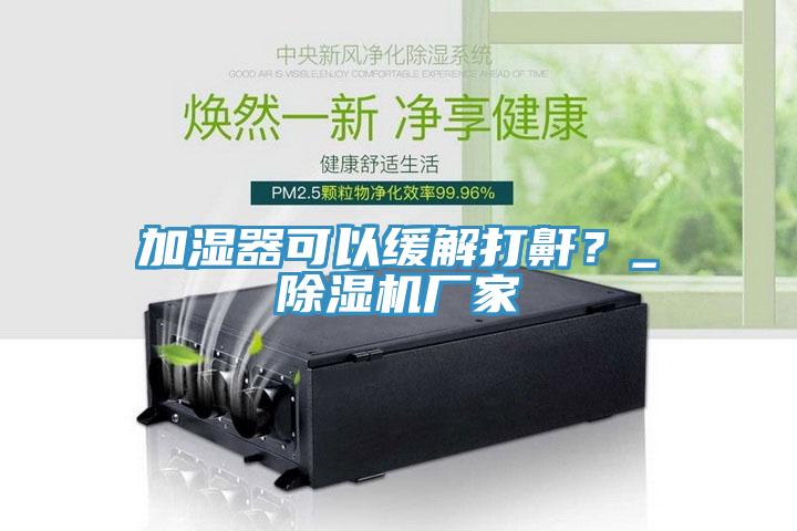 加濕器可以緩解打鼾？_除濕機(jī)廠家