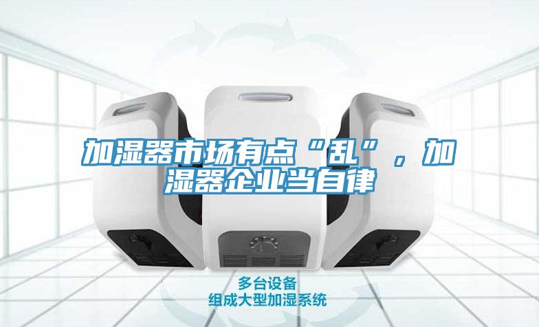 加濕器市場(chǎng)有點(diǎn)“亂”，加濕器企業(yè)當(dāng)自律