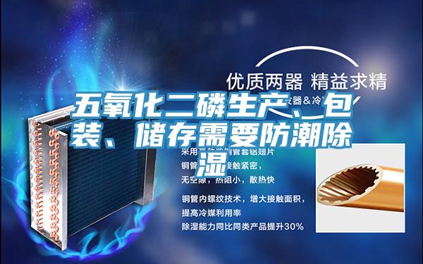 五氧化二磷生產(chǎn)、包裝、儲存需要防潮除濕