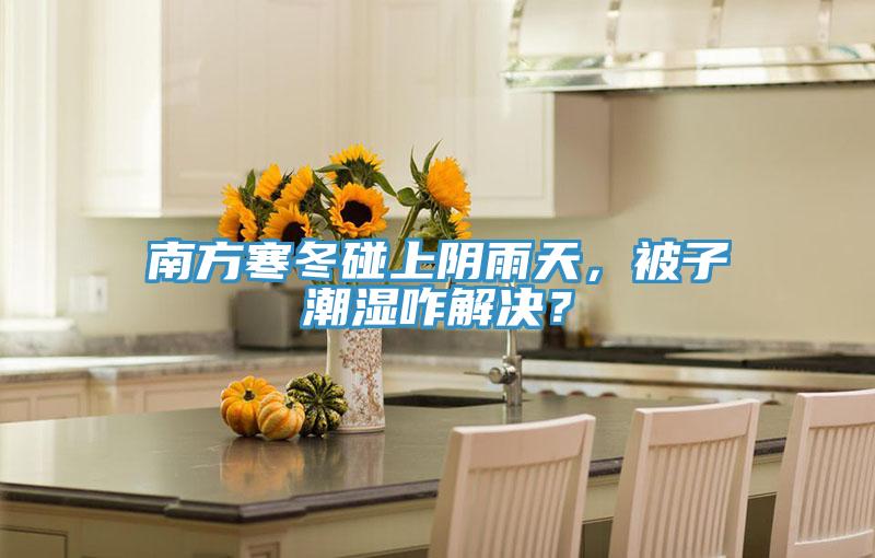 南方寒冬碰上陰雨天，被子潮濕咋解決？