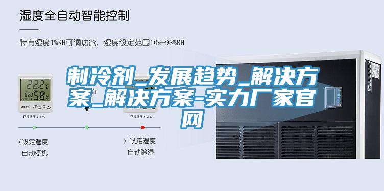 制冷劑_發(fā)展趨勢_解決方案_解決方案-實力廠家官網(wǎng)