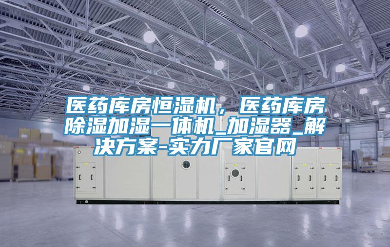 醫(yī)藥庫房恒濕機(jī)，醫(yī)藥庫房除濕加濕一體機(jī)_加濕器_解決方案-實(shí)力廠家官網(wǎng)
